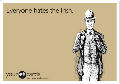 Everyone hates the Irish.