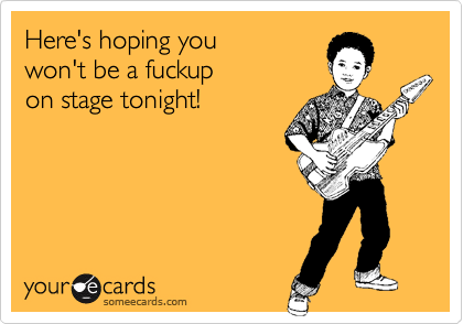 Here's hoping you 
won't be a fuckup 
on stage tonight!