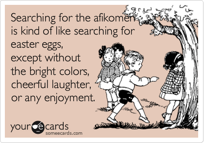 Searching for the afikomen 
is kind of like searching for
easter eggs,
except without
the bright colors, 
cheerful laughter,
or any enjoyment.