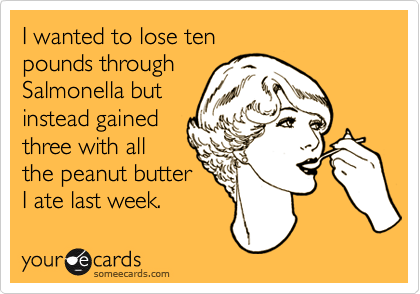 I wanted to lose ten pounds through Salmonella butinstead gainedthree with allthe peanut butterI ate last week.