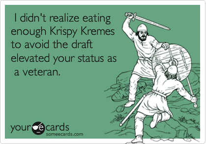  I didn't realize eatingenough Krispy Kremesto avoid the draftelevated your status as  a veteran.