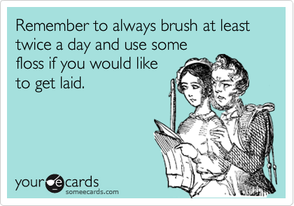 Remember to always brush at least twice a day and use some
floss if you would like
to get laid.