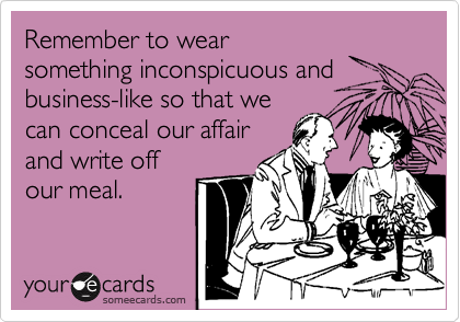Remember to wear
something inconspicuous and
business-like so that we
can conceal our affair
and write off
our meal.