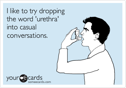 I like to try dropping 
the word 'urethra'
into casual 
conversations.