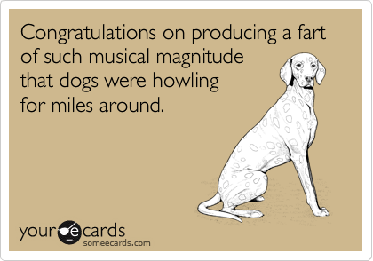 Congratulations on producing a fart of such musical magnitude
that dogs were howling
for miles around.