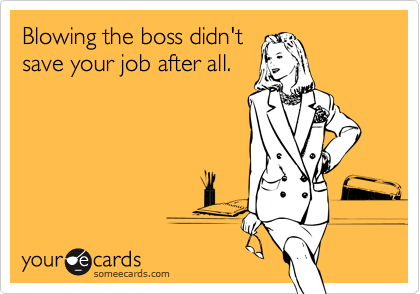 Blowing the boss didn't
save your job after all.