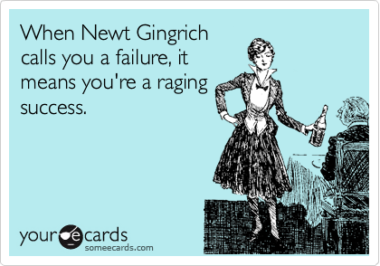 When Newt Gingrich
calls you a failure, it
means you're a raging
success.