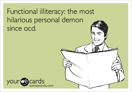 Functional illiteracy: the most hilarious personal demon
since ocd.