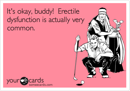 It s okay buddy Erectile dysfunction is actually very common