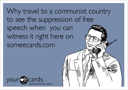 Why travel to a communist country to see the suppression of free speech when  you can witness it right here onsomeecards.com