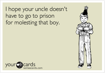 I hope your uncle doesn't
have to go to prison
for molesting that boy.