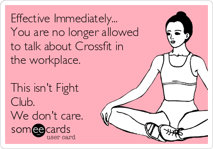 Effective Immediately...
You are no longer allowed
to talk about Crossfit in 
the workplace.

This isn't Fight
Club.
We don't care.