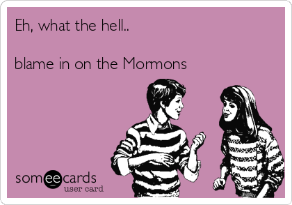 Eh, what the hell..

blame in on the Mormons