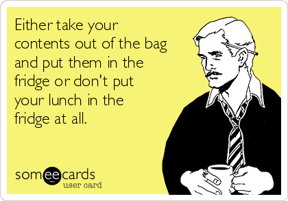Either take your
contents out of the bag
and put them in the
fridge or don't put
your lunch in the
fridge at all. 