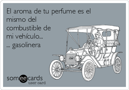 El aroma de tu perfume es el
mismo del
combustible de
mi vehículo...
... gasolinera