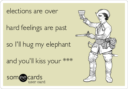 elections are over

hard feelings are past

so I'll hug my elephant

and you'll kiss your ***