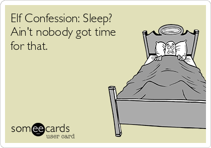 Elf Confession: Sleep?
Ain't nobody got time
for that.