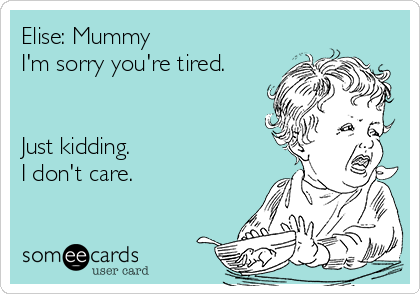 Elise: Mummy
I'm sorry you're tired.


Just kidding.
I don't care.