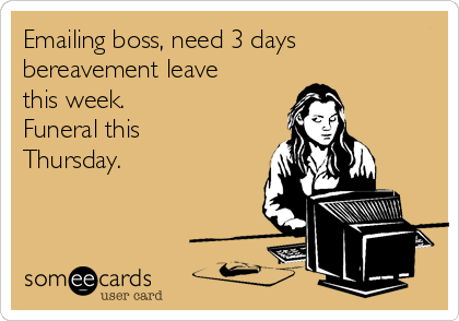 Emailing boss, need 3 days
bereavement leave
this week.
Funeral this
Thursday.