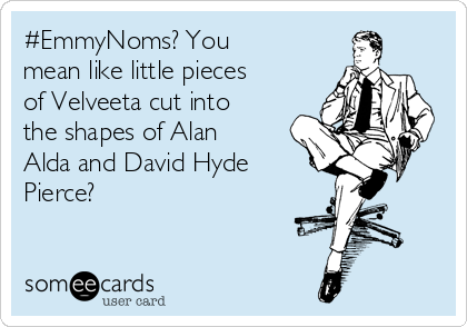 #EmmyNoms? You
mean like little pieces
of Velveeta cut into
the shapes of Alan
Alda and David Hyde
Pierce?