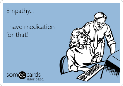 Empathy...

I have medication
for that!