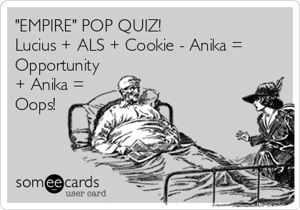 "EMPIRE" POP QUIZ!
Lucius + ALS + Cookie - Anika =
Opportunity
+ Anika =
Oops!