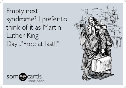 Empty nest
syndrome? I prefer to
think of it as Martin
Luther King
Day..."Free at last!!"