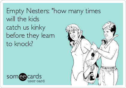 Empty Nesters: "how many times
will the kids
catch us kinky
before they learn
to knock?