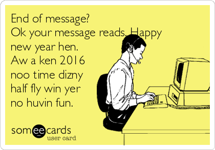 End of message?
Ok your message reads. Happy
new year hen.
Aw a ken 2016
noo time dizny
half fly win yer
no huvin fun. 