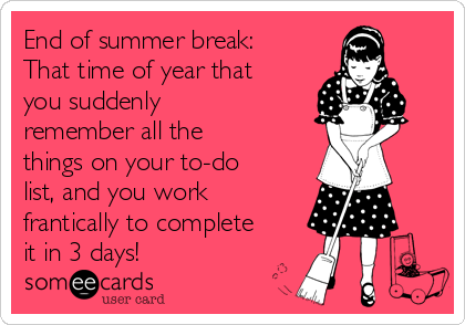 End of summer break:
That time of year that
you suddenly
remember all the
things on your to-do
list, and you work
frantically to complete
it in 3 days!
