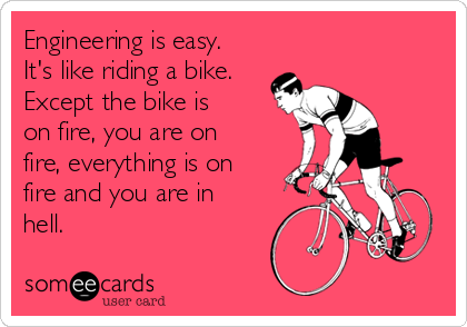 Engineering is easy.
It's like riding a bike.
Except the bike is
on fire, you are on
fire, everything is on
fire and you are in
hell.