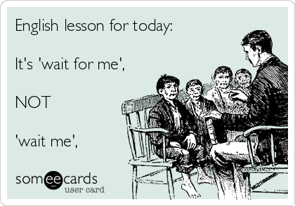 English lesson for today:

It's 'wait for me',

NOT

'wait me',