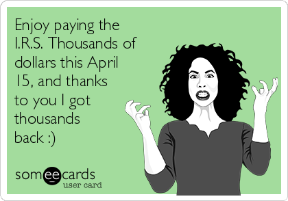 Enjoy paying the
I.R.S. Thousands of
dollars this April
15, and thanks
to you I got
thousands
back :)