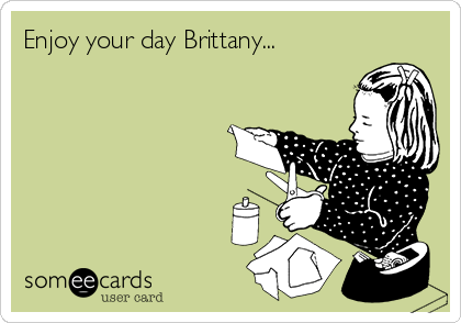 Enjoy your day Brittany... 