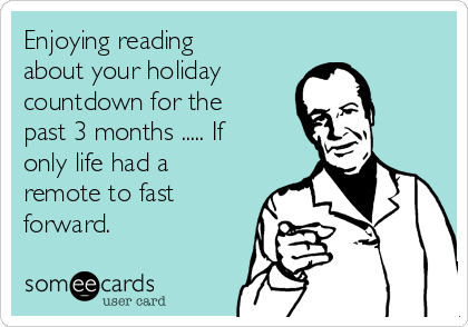 Enjoying reading
about your holiday
countdown for the
past 3 months ..... If
only life had a
remote to fast
forward. 