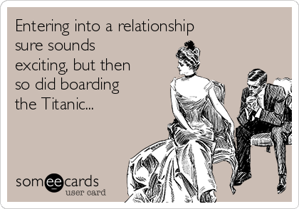 Entering into a relationship
sure sounds
exciting, but then 
so did boarding
the Titanic...