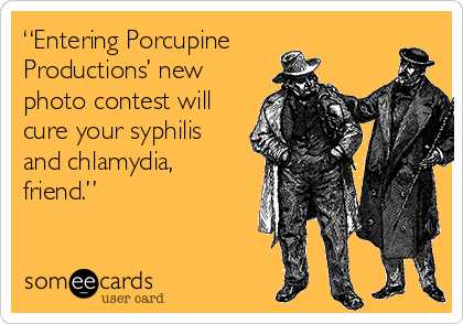 “Entering Porcupine
Productions’ new
photo contest will
cure your syphilis
and chlamydia,
friend.”