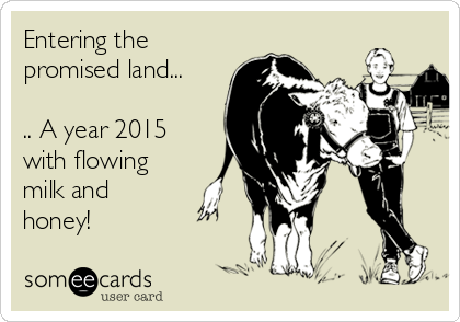 Entering the 
promised land...

.. A year 2015
with flowing
milk and
honey!  