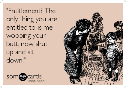 "Entitlement? The
only thing you are
entitled to is me
wooping your
butt. now shut
up and sit
down!"