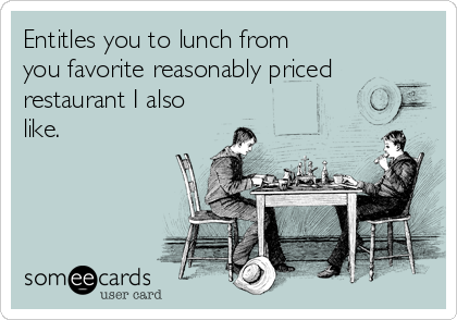 Entitles you to lunch from
you favorite reasonably priced
restaurant I also
like.