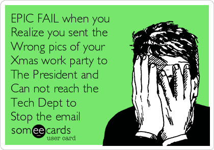 EPIC FAIL when you 
Realize you sent the
Wrong pics of your 
Xmas work party to 
The President and
Can not reach the
Tech Dept to
Stop the email