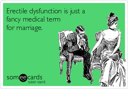 Erectile dysfunction is just a
fancy medical term
for marriage.