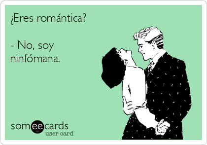 ¿Eres romántica? 

- No, soy
ninfómana.