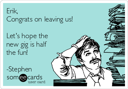 Erik,
Congrats on leaving us!

Let's hope the
new gig is half
the fun!

-Stephen
