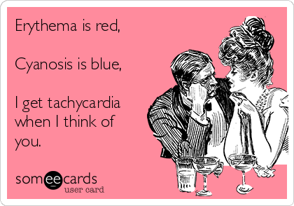 Erythema is red,

Cyanosis is blue,

I get tachycardia
when I think of
you. 