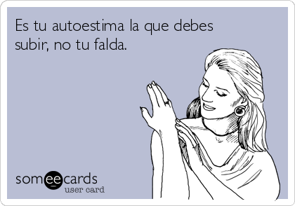 Es tu autoestima la que debes
subir, no tu falda.