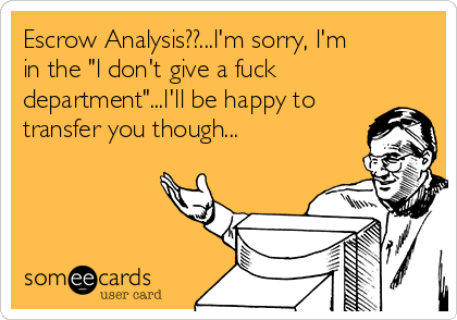 Escrow Analysis??...l'm sorry, l'm
in the "l don't give a fuck
department"...l'll be happy to 
transfer you though...