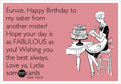 Eunice, Happy Birthday to
my sister from
another mister!
Hope your day is
as FABULOUS as
you! Wishing you
the best always.
Love ya, Lydia