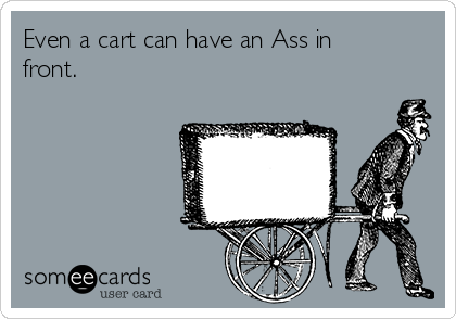 Even a cart can have an Ass in
front.