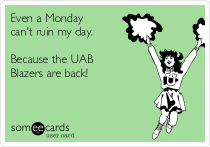 Even a Monday
can't ruin my day.

Because the UAB 
Blazers are back! 